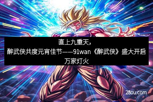 直上九重天，醉武侠共度元宵佳节——91wan《醉武侠》盛大开启万家灯火