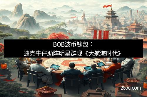 BOB波币钱包：迪克牛仔助阵明星群现《大航海时代》